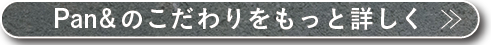 Pan&のこだわりをもっと詳しく