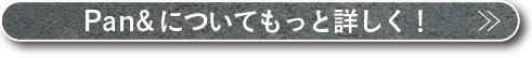 Pan&について もっと詳しく!