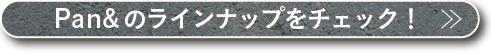 Pan&の ラインナップを チェック!