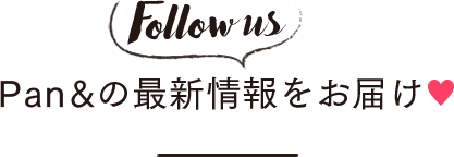 Follow us Pan&の最新情報をお届け♥